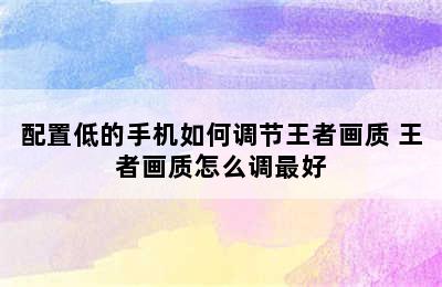 配置低的手机如何调节王者画质 王者画质怎么调最好